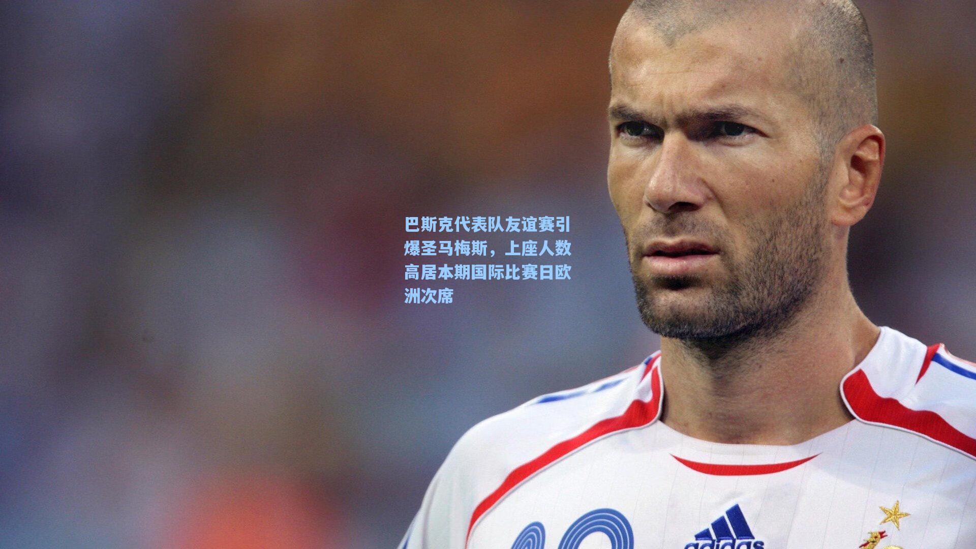 巴斯克代表队友谊赛引爆圣马梅斯，上座人数高居本期国际比赛日欧洲次席