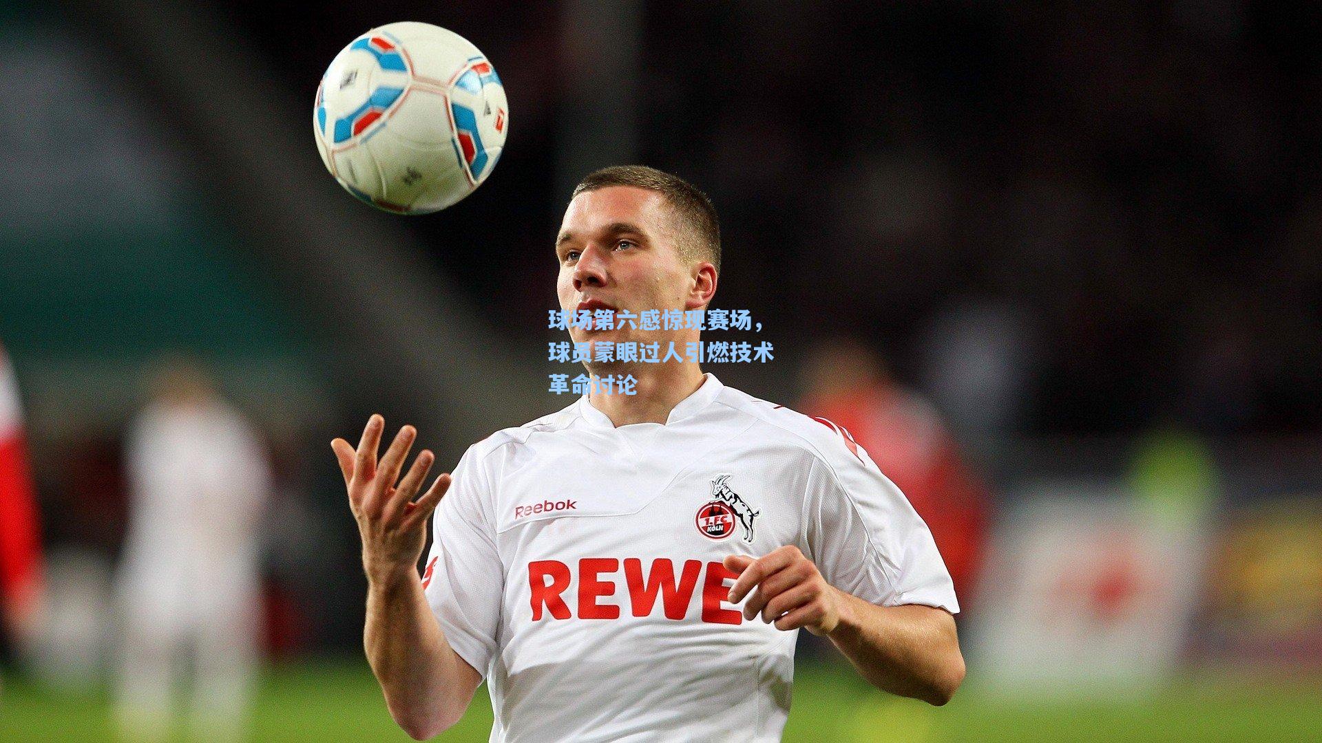 球场第六感惊现赛场，球员蒙眼过人引燃技术革命讨论